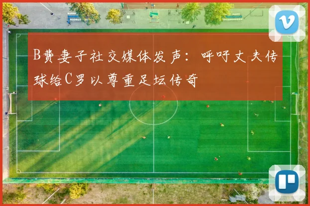 B费妻子社交媒体发声：呼吁丈夫传球给C罗以尊重足坛传奇