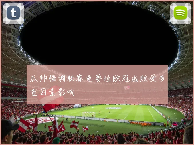 瓜帅强调联赛重要性欧冠成败受多重因素影响