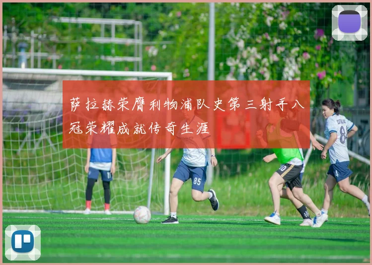 萨拉赫荣膺利物浦队史第三射手八冠荣耀成就传奇生涯