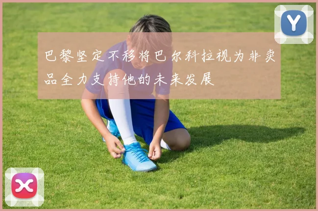 巴黎坚定不移将巴尔科拉视为非卖品全力支持他的未来发展