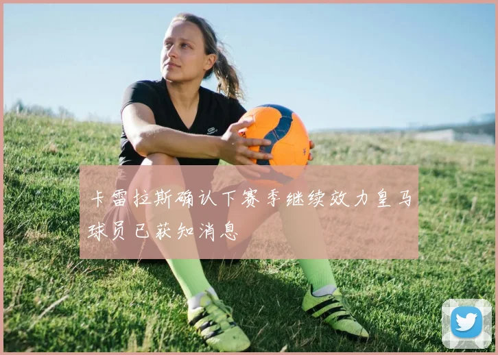 卡雷拉斯确认下赛季继续效力皇马球员已获知消息