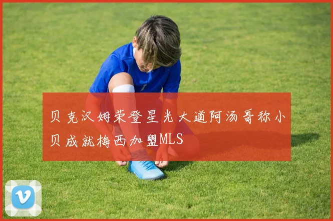 贝克汉姆荣登星光大道阿汤哥称小贝成就梅西加盟MLS