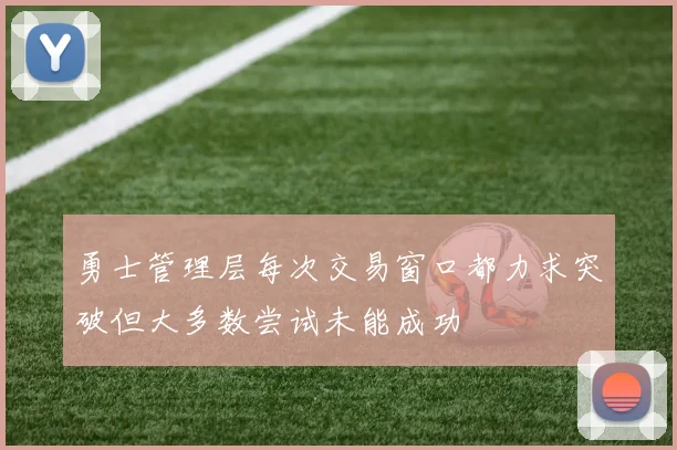 勇士管理层每次交易窗口都力求突破但大多数尝试未能成功