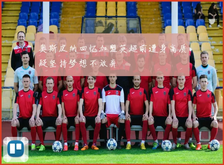 奥斯皮纳回忆加盟英超前遭身高质疑坚持梦想不放弃