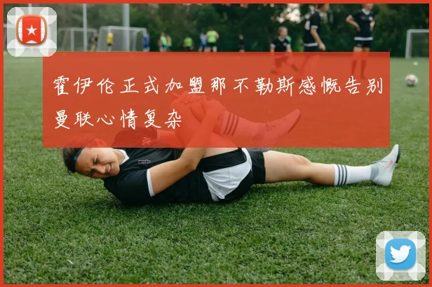 霍伊伦正式加盟那不勒斯感慨告别曼联心情复杂