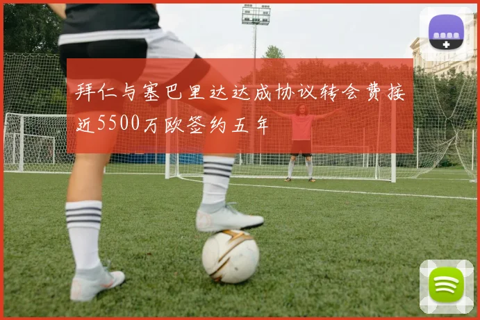 拜仁与塞巴里达达成协议转会费接近5500万欧签约五年