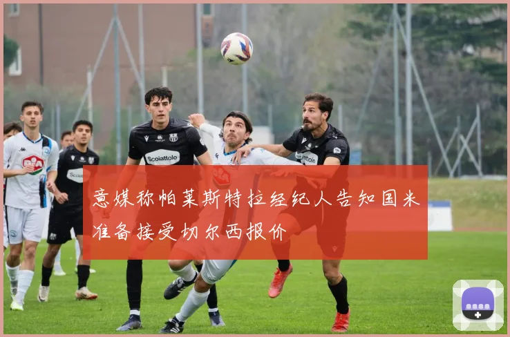 意媒称帕莱斯特拉经纪人告知国米准备接受切尔西报价