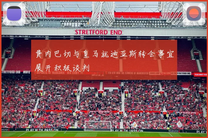 费内巴切与皇马就迪亚斯转会事宜展开积极谈判