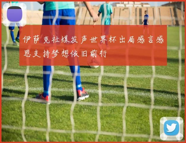 伊萨克社媒发声世界杯出局感言感恩支持梦想依旧前行