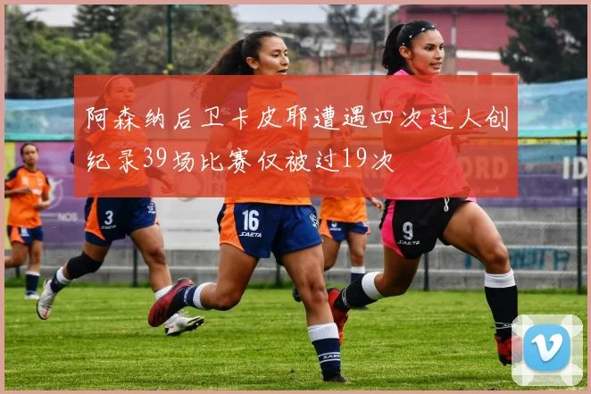 阿森纳后卫卡皮耶遭遇四次过人创纪录39场比赛仅被过19次