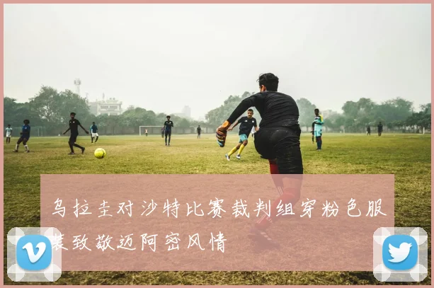 乌拉圭对沙特比赛裁判组穿粉色服装致敬迈阿密风情