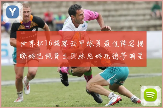世界杯16强赛西甲球员最佳阵容揭晓姆巴佩费兰贝林厄姆孔德等明星入选