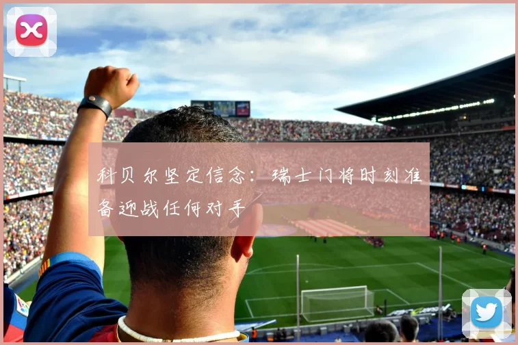 科贝尔坚定信念：瑞士门将时刻准备迎战任何对手