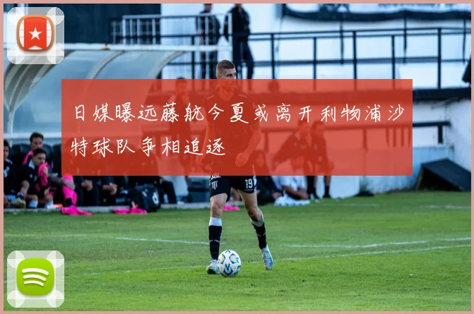 日媒曝远藤航今夏或离开利物浦沙特球队争相追逐