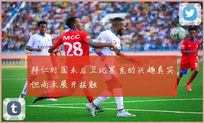 拜仁对国米后卫比塞克的兴趣真实但尚未展开接触