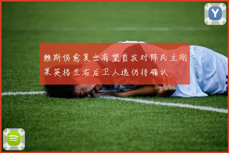 赖斯伤愈复出有望首发对阵民主刚果英格兰右后卫人选仍待确认