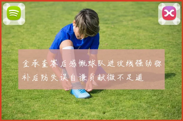 金承奎赛后感慨球队进攻线强劲弥补后防失误自谦贡献微不足道